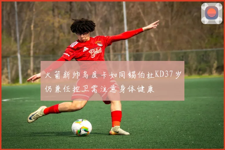 火箭新帅乌度卡如同锡伯杜KD37岁仍兼任控卫需注意身体健康