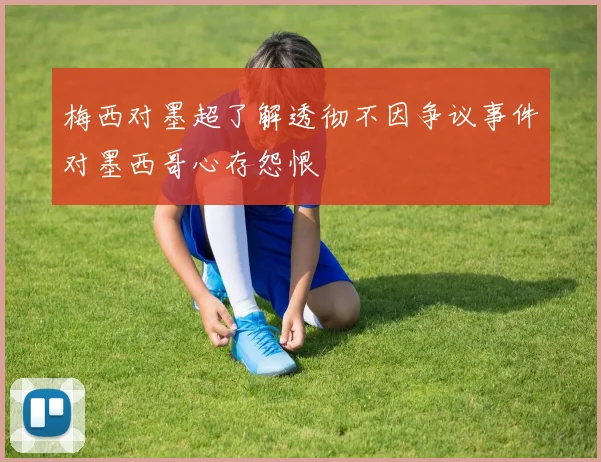 梅西对墨超了解透彻不因争议事件对墨西哥心存怨恨