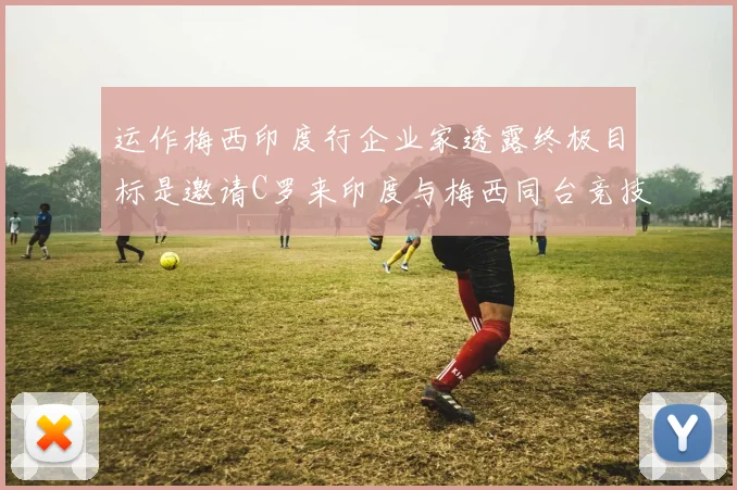 运作梅西印度行企业家透露终极目标是邀请C罗来印度与梅西同台竞技
