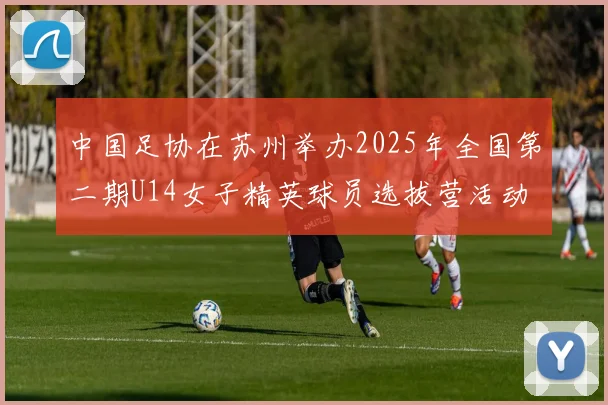 中国足协在苏州举办2025年全国第二期U14女子精英球员选拔营活动