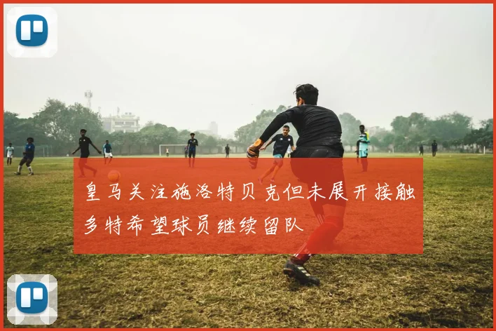 皇马关注施洛特贝克但未展开接触多特希望球员继续留队