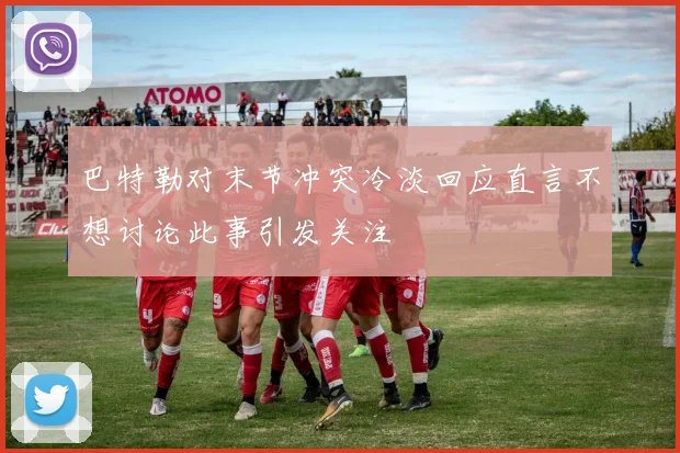 巴特勒对末节冲突冷淡回应直言不想讨论此事引发关注