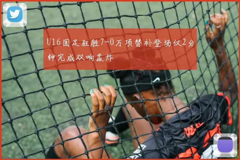 U16国足狂胜7-0万项替补登场仅2分钟完成双响轰炸