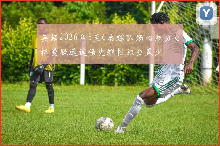 英超2026年3至6名球队场均积分分析曼联遥遥领先维拉积分最少