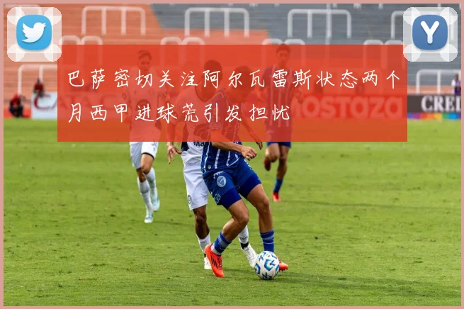 巴萨密切关注阿尔瓦雷斯状态两个月西甲进球荒引发担忧