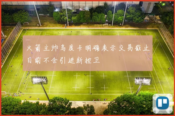 火箭主帅乌度卡明确表示交易截止日前不会引进新控卫