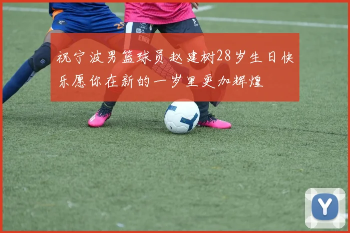 祝宁波男篮球员赵建树28岁生日快乐愿你在新的一岁里更加辉煌
