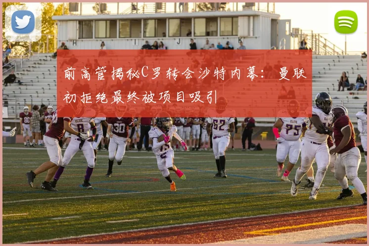 前高管揭秘C罗转会沙特内幕：曼联初拒绝最终被项目吸引