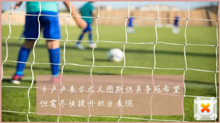 卡卢卢表示尤文图斯仍具争冠希望但需尽快提升积分表现