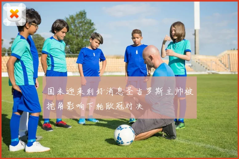 国米迎来利好消息圣吉罗斯主帅被挖角影响下轮欧冠对决