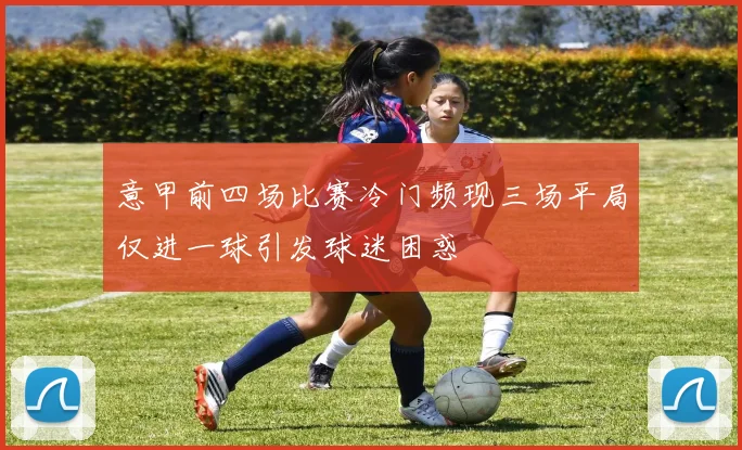 意甲前四场比赛冷门频现三场平局仅进一球引发球迷困惑