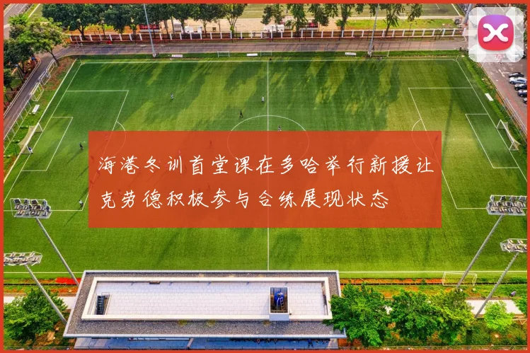 海港冬训首堂课在多哈举行新援让克劳德积极参与合练展现状态
