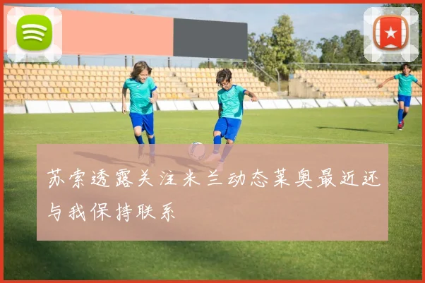 苏索透露关注米兰动态莱奥最近还与我保持联系