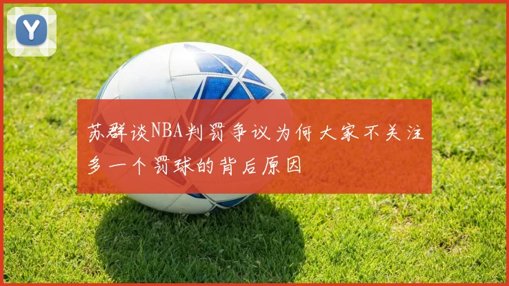 苏群谈NBA判罚争议为何大家不关注多一个罚球的背后原因