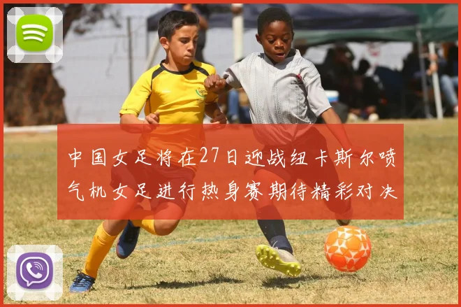 中国女足将在27日迎战纽卡斯尔喷气机女足进行热身赛期待精彩对决