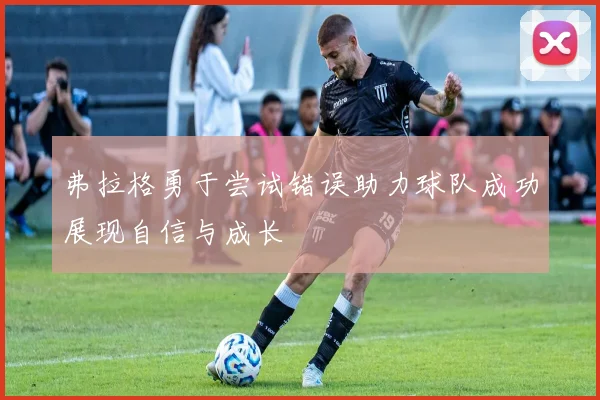 弗拉格勇于尝试错误助力球队成功展现自信与成长