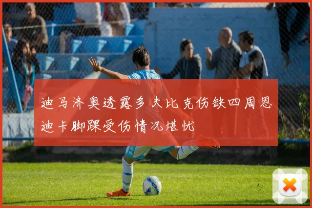 迪马济奥透露多夫比克伤缺四周恩迪卡脚踝受伤情况堪忧