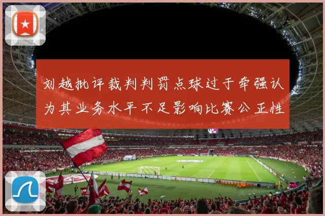 刘越批评裁判判罚点球过于牵强认为其业务水平不足影响比赛公正性