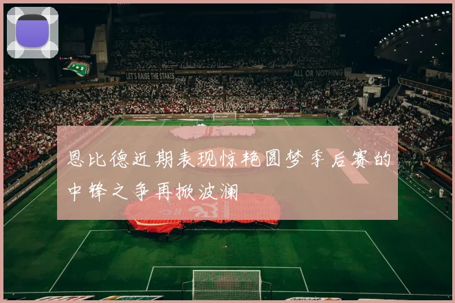 恩比德近期表现惊艳圆梦季后赛的中锋之争再掀波澜