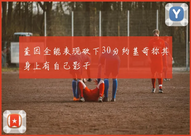 奎因全能表现砍下30分约基奇称其身上有自己影子
