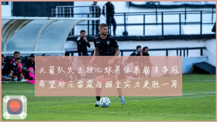 火箭队失去核心球员体系崩溃争冠希望渺茫雷霆与掘金实力更胜一筹