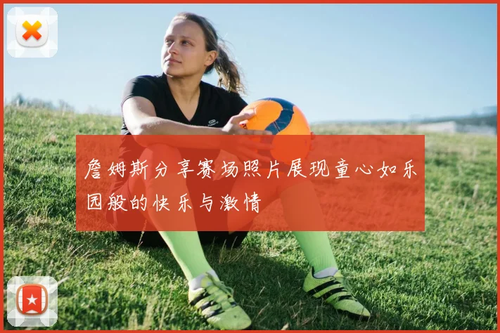詹姆斯分享赛场照片展现童心如乐园般的快乐与激情
