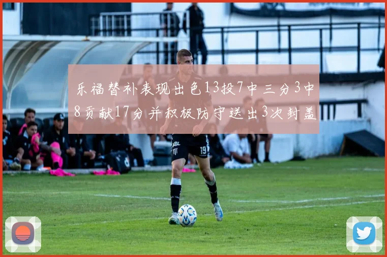 乐福替补表现出色13投7中三分3中8贡献17分并积极防守送出3次封盖