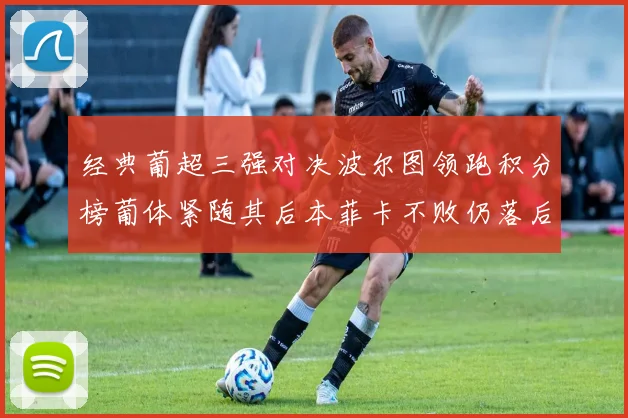 经典葡超三强对决波尔图领跑积分榜葡体紧随其后本菲卡不败仍落后八分