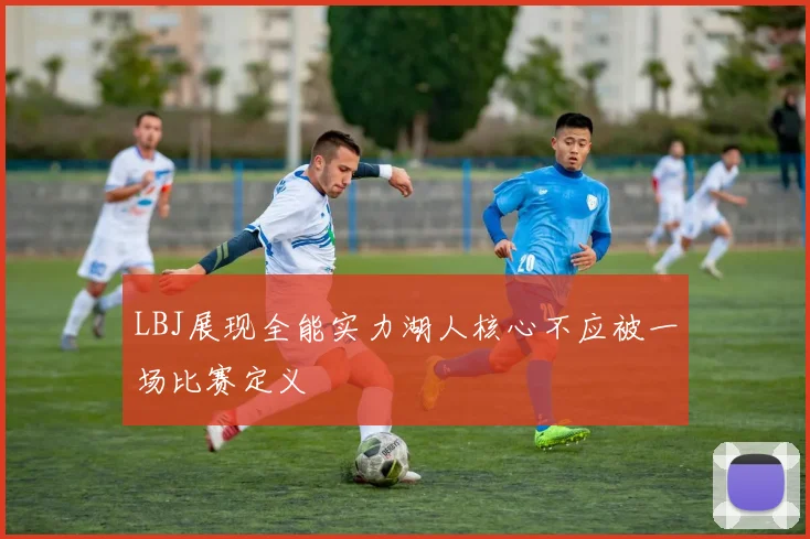 LBJ展现全能实力湖人核心不应被一场比赛定义