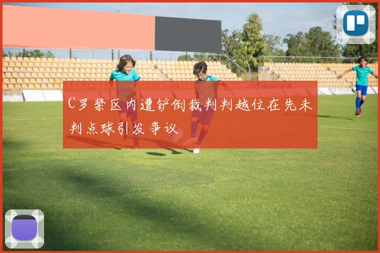 C罗禁区内遭铲倒裁判判越位在先未判点球引发争议