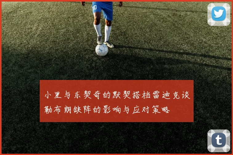 小里与东契奇的默契搭档雷迪克谈勒布朗缺阵的影响与应对策略