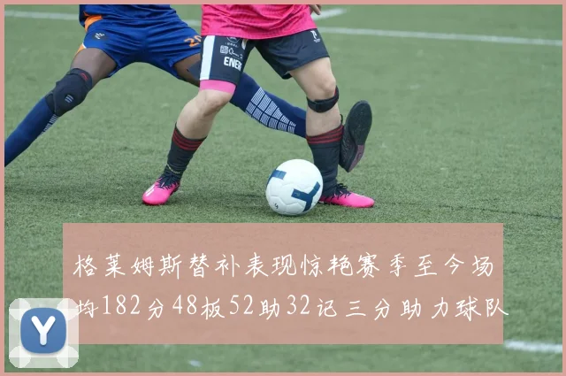 格莱姆斯替补表现惊艳赛季至今场均182分48板52助32记三分助力球队