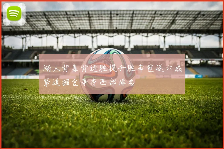 湖人背靠背连胜提升胜率重返六成紧追掘金争夺西部排名