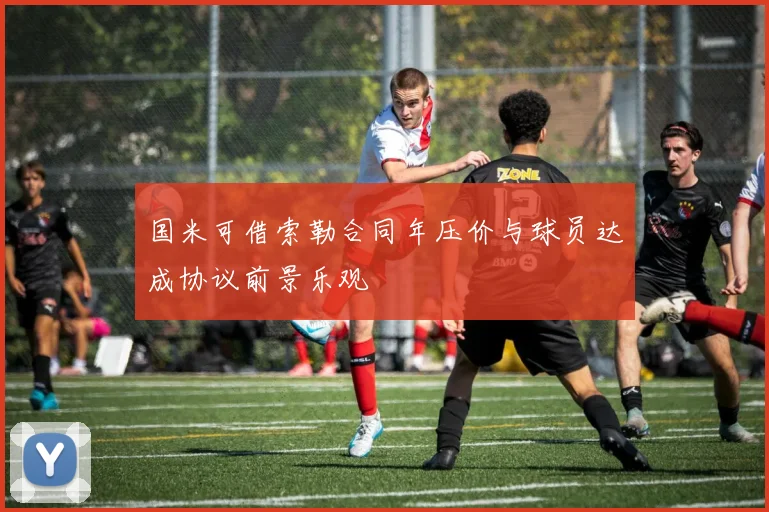 国米可借索勒合同年压价与球员达成协议前景乐观