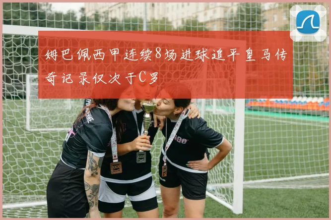 姆巴佩西甲连续8场进球追平皇马传奇记录仅次于C罗