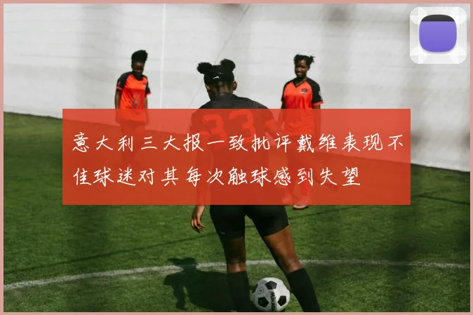 意大利三大报一致批评戴维表现不佳球迷对其每次触球感到失望