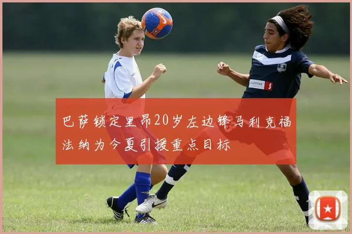 巴萨锁定里昂20岁左边锋马利克福法纳为今夏引援重点目标