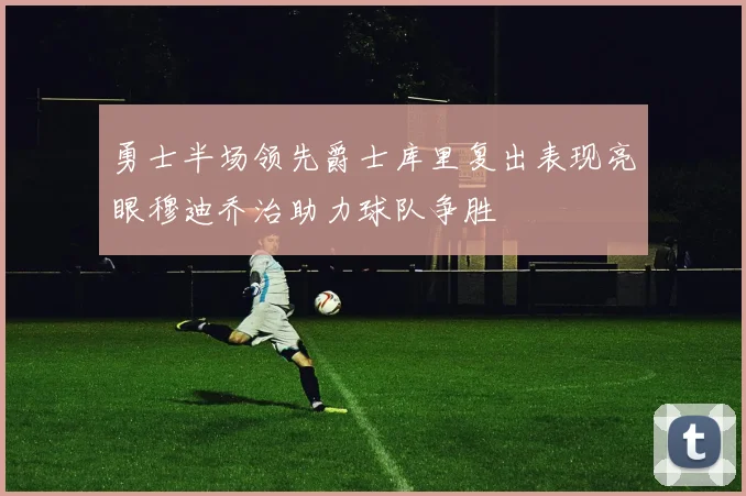勇士半场领先爵士库里复出表现亮眼穆迪乔治助力球队争胜