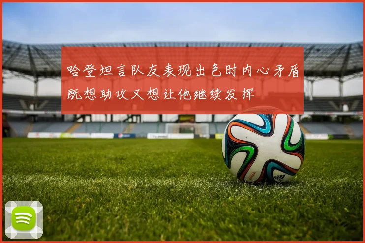 哈登坦言队友表现出色时内心矛盾既想助攻又想让他继续发挥