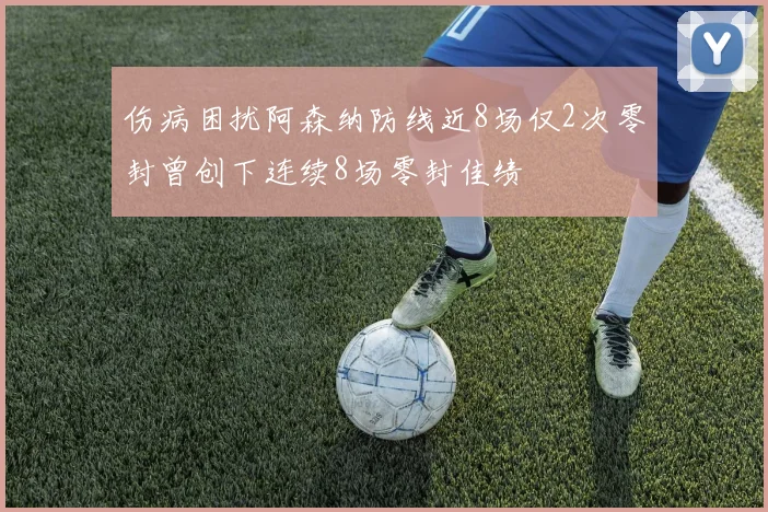 伤病困扰阿森纳防线近8场仅2次零封曾创下连续8场零封佳绩