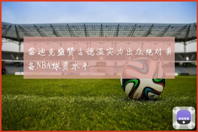 雷迪克盛赞古德温实力出众绝对具备NBA球员水平