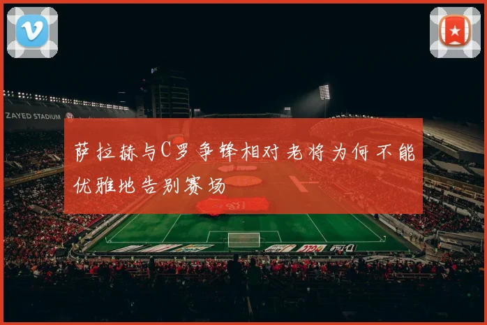 萨拉赫与C罗争锋相对老将为何不能优雅地告别赛场