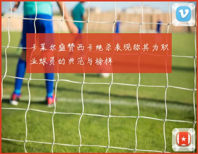 卡莱尔盛赞西卡绝杀表现称其为职业球员的典范与榜样