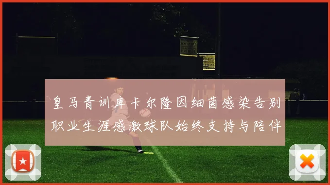 皇马青训库卡尔隆因细菌感染告别职业生涯感激球队始终支持与陪伴