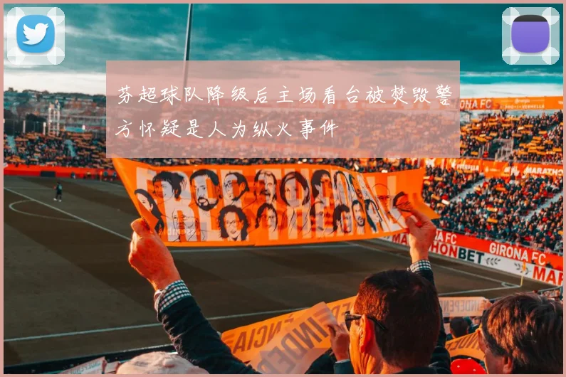 芬超球队降级后主场看台被焚毁警方怀疑是人为纵火事件